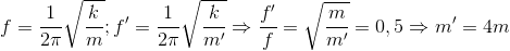 f=\frac{1}{2\pi} \sqrt{\frac{k}{m}};{f}'=\frac{1}{2\pi} \sqrt{\frac{k}{m{}'}}\Rightarrow \frac{f{}'}{f}=\sqrt{\frac{m}{m{}'}}=0,5\Rightarrow {m}'=4m