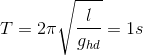 T=2\pi \sqrt{\frac{l}{g_{hd}}}=1s