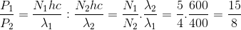 \frac{P_{1}}{P_{2}}=\frac{N_{1}hc}{\lambda _{1}}:\frac{N_{2}hc}{\lambda _{2}}=\frac{N_{1}}{N_{2}}.\frac{\lambda _{2}}{\lambda _{1}}=\frac{5}{4}.\frac{600}{400}=\frac{15}{8}