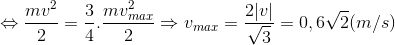 \Leftrightarrow \frac{mv^{2}}{2}=\frac{3}{4}.\frac{mv_{max}^{2}}{2}\Rightarrow v_{max}=\frac{2|v|}{\sqrt{3}}=0,6\sqrt{2}(m/s)