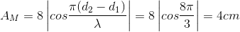 A_{M}=8\left | cos\frac{\pi (d_{2}-d_{1})}{\lambda } \right |=8\left | cos\frac{8\pi }{3} \right |=4cm