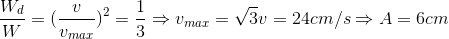 \frac{W_{d}}{W}=(\frac{v}{v_{max}})^{2}=\frac{1}{3}\Rightarrow v_{max}=\sqrt{3}v=24cm/s\Rightarrow A=6cm