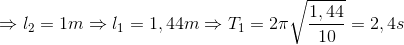 \Rightarrow l_{2}=1m\Rightarrow l_{1}=1,44m\Rightarrow T_{1}=2\pi \sqrt{\frac{1,44}{10}}=2,4s