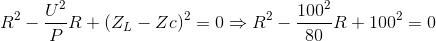 R^{2}-\frac{U^{2}}{P}R+(Z_{L}-Zc)^{2}=0\Rightarrow R^{2}-\frac{100^{2}}{80}R+100^{2}=0