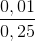 \frac{0,01}{0,25}