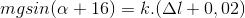 mgsin(\alpha +16)=k.(\Delta l+0,02)
