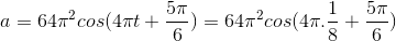 a=64\pi ^{2}cos(4\pi t+\frac{5\pi }{6})=64\pi ^{2}cos(4\pi.\frac{1}{8}+\frac{5\pi }{6})