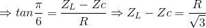 \Rightarrow tan\frac{\pi }{6}=\frac{Z_{L}- Zc}{R}\Rightarrow Z_{L}- Zc=\frac{R}{\sqrt{3}}