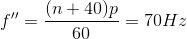 f{}''=\frac{(n+40)p}{60}=70Hz