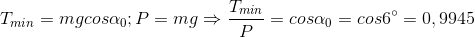 T_{min}=mgcos\alpha _{0};P=mg \Rightarrow \frac{T_{min}}{P}=cos\alpha _{0}=cos6^{\circ}=0,9945