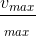 \frac{v_{max}}{_{max}}