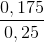 \frac{0,175}{0,25}