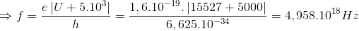 \Rightarrow f=\frac{e\left | U+5.10^{3} \right |}{h}=\frac{1,6.10^{-19}.\left | 15527+5000 \right |}{6,625.10^{-34}}=4,958.10^{18}Hz