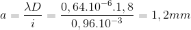 a=\frac{\lambda D}{i}=\frac{0,64.10^{-6}.1,8}{0,96.10^{-3}}=1,2mm