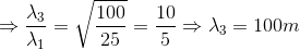 \Rightarrow \frac{\lambda _{3}}{\lambda _{1}}=\sqrt{\frac{100}{25}}=\frac{10}{5}\Rightarrow \lambda _{3}=100m