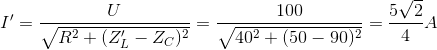 I'=\frac{U}{\sqrt{R^{2}+(Z_{L}'-Z_{C})^{2}}}=\frac{100}{\sqrt{40^{2}+(50-90)^{2}}}=\frac{5\sqrt{2}}{4}A