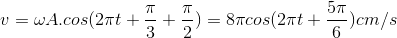 v=\omega A.cos(2\pi t+\frac{\pi }{3}+\frac{\pi }{2})=8\pi cos(2\pi t+\frac{5\pi }{6})cm/s