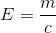 E=\frac{m}{c}