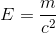 E=\frac{m}{c^{2}}