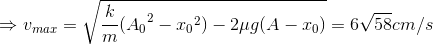 \Rightarrow v_{max}=\sqrt{\frac{k}{m}({A_{0}}^{2}-{x_{0}}^{2})-2\mu g(A-x_{0})}=6\sqrt{58}cm/s