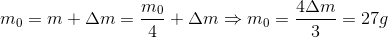 m_{0}=m+\Delta m=\frac{m_{0}}{4}+\Delta m\Rightarrow m_{0}=\frac{4\Delta m}{3}=27g