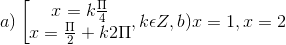 a)\left [\begin{matrix} x=k\frac{\Pi }{4} & \\ x=\frac{\Pi }{2}+k2\Pi & \end{matrix},k\epsilon Z, b) x= 1,x = 2