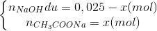 \left\{\begin{matrix} n_{NaOH}du=0,025-x(mol)\\ n_{CH_{3}COONa}=x(mol) \end{matrix}\right.