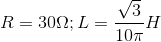 R=30\Omega ;L=\frac{\sqrt{3}}{10\pi }H