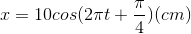 x=10cos(2\pi t+\frac{\pi }{4})(cm)