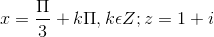 x=\frac{\Pi }{3}+k\Pi ,k\epsilon Z;z= 1+i