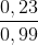 \frac{0,23}{0,99}
