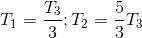 T_{1}=\frac{T_{3}}{3};T_{2}=\frac{5}{3}T_{3}
