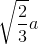 \sqrt{\frac{2}{3}}a
