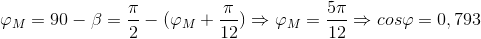 \varphi _{M}=90-\beta =\frac{\pi }{2}-(\varphi _{M}+\frac{\pi }{12})\Rightarrow \varphi _{M}=\frac{5\pi }{12}\Rightarrow cos\varphi =0,793