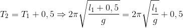 T_{2}=T_{1}+0,5\Rightarrow 2\pi \sqrt{\frac{l_{1}+0,5}{g}}=2\pi \sqrt{\frac{l_{1}}{g}}+0,5