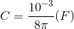 C=\frac{10^{-3}}{8\pi }(F)
