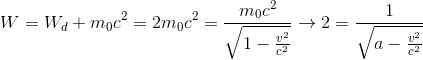 W=W_{d}+m_{0}c^{2}=2m_{0}c^{2}=\frac{m_{0}c^{2}}{\sqrt{1-\frac{v^{2}}{c^{2}}}}\rightarrow 2=\frac{1}{\sqrt{a-\frac{v^{2}}{c^{2}}}}