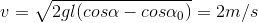 v=\sqrt{2gl(cos\alpha -cos\alpha _{0})}=2m/s