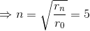 \Rightarrow n=\sqrt{\frac{r_{n}}{r_{0}}}=5