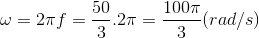 \omega =2\pi f=\frac{50}{3}.2\pi =\frac{100\pi }{3}(rad/s)