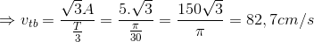 \Rightarrow v_{tb}=\frac{\sqrt{3}A}{\frac{T}{3}}=\frac{5.\sqrt{3}}{\frac{\pi }{30}}=\frac{150\sqrt{3}}{\pi }=82,7cm/s