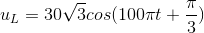 u_{L}=30\sqrt{3}cos(100\pi t+\frac{\pi }{3})