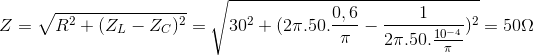 Z=\sqrt{R^{2}+(Z_{L}-Z_{C})^{2}}=\sqrt{30^{2}+(2\pi .50.\frac{0,6}{\pi }-\frac{1}{2\pi .50.\frac{10^{-4}}{\pi }})^{2}}=50\Omega