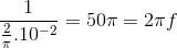 \frac{1}{\frac{2}{\pi }.10^{-2}}=50\pi =2\pi f