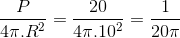 \frac{P}{4\pi .R^{2}}=\frac{20}{4\pi .10^{2}}=\frac{1}{20\pi }