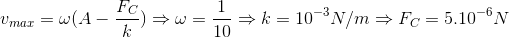 v_{max}=\omega (A-\frac{F_{C}}{k})\Rightarrow \omega =\frac{1}{10}\Rightarrow k=10^{-3}N/m\Rightarrow F_{C}=5.10^{-6}N
