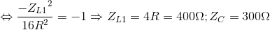 \Leftrightarrow \frac{-{Z_{L1}}^{2}}{16R^{2}}=-1\Rightarrow Z_{L1}=4R=400\Omega ;Z_{C}=300\Omega