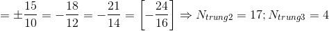 =\pm \frac{15}{10}=-\frac{18}{12}=-\frac{21}{14}=\left [ -\frac{24}{16} \right ]\Rightarrow N_{trung2}=17;N_{trung3}=4
