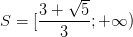 \dpi{100} S=[\frac{3+\sqrt{5}}{3};+\infty )