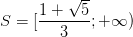 \dpi{100} S=[\frac{1+\sqrt{5}}{3};+\infty )